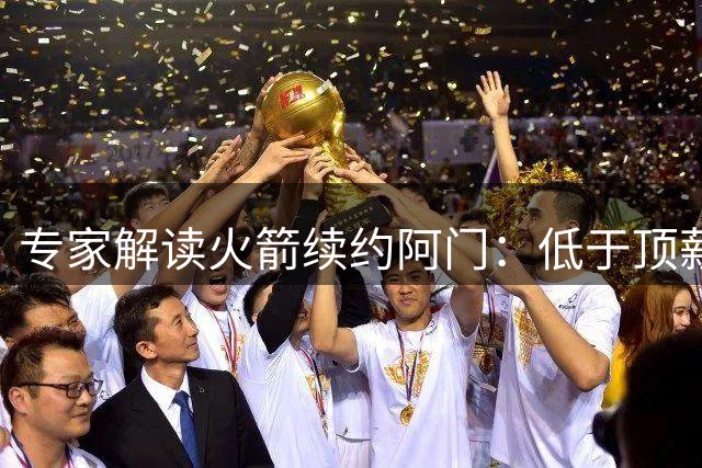 专家解读火箭续约阿门：低于顶薪折射联盟新趋势