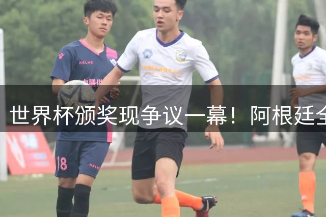 世界杯颁奖现争议一幕！阿根廷全队背对西班牙领奖台引名记炮轰