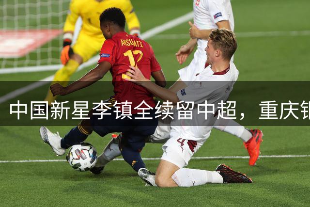 中国新星李镇全续留中超，重庆铜梁龙迎来中场核心复出