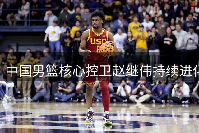 中国男篮核心控卫赵继伟持续进化 带领球队冲击新高度