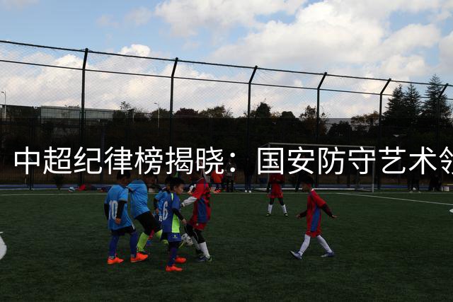 中超纪律榜揭晓：国安防守艺术领跑 申花染红争议不断