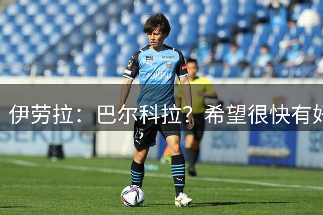 伊劳拉：巴尔科拉？希望很快有好消息；无法保证加克波不离队
