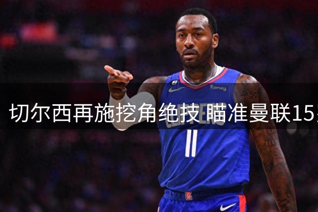 切尔西再施挖角绝技 瞄准曼联15岁新星打造下一个帕尔默