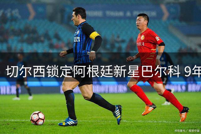 切尔西锁定阿根廷新星巴尔科 9年长约彰显建队雄心