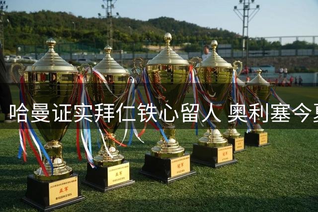 哈曼证实拜仁铁心留人 奥利塞今夏转会皇马可能性几近为零