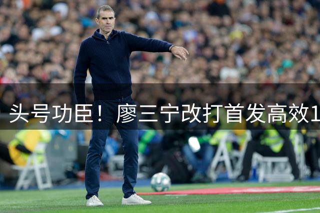 头号功臣！廖三宁改打首发高效18分 连续两场成队内得分王