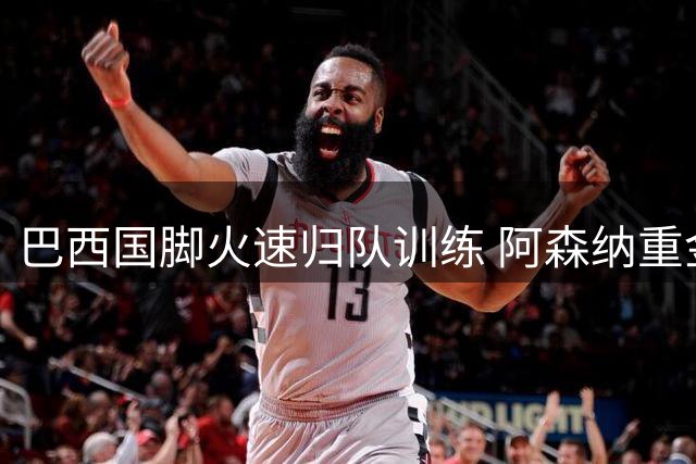 巴西国脚火速归队训练 阿森纳重金挖角纽卡核心遇阻