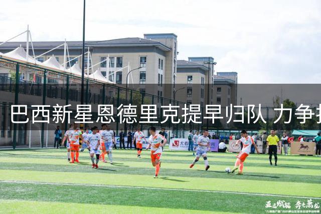 巴西新星恩德里克提早归队 力争抢滩皇马主力阵容