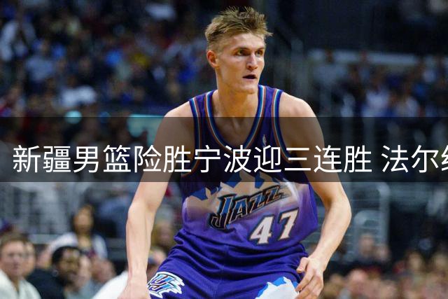 新疆男篮险胜宁波迎三连胜 法尔统治内线砍两双