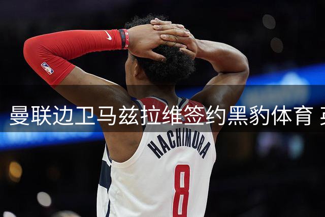 曼联边卫马兹拉维签约黑豹体育 英超夏窗或迎转会变数