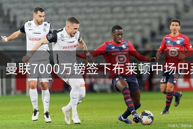 曼联7000万镑签下布莱顿中场巴莱巴 交易文件全部签署完成