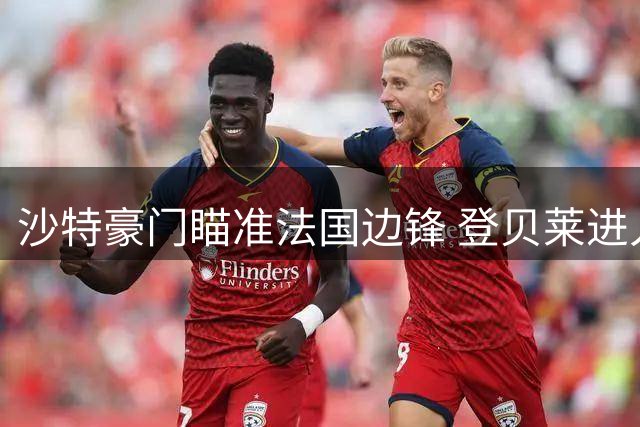 沙特豪门瞄准法国边锋 登贝莱进入利雅得新月视野身价过亿