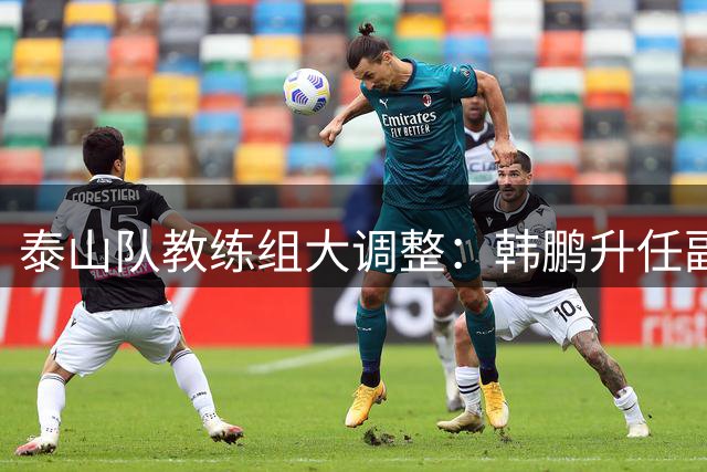 泰山队教练组大调整：韩鹏升任副总 唐田临危受命执掌教鞭