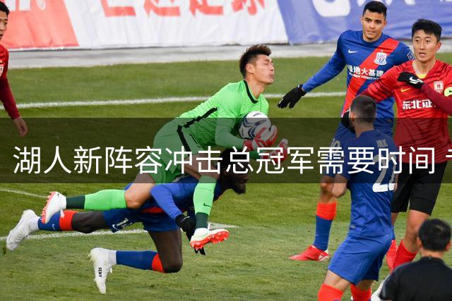湖人新阵容冲击总冠军需要时间 专家预测真正争冠窗口期在三年后