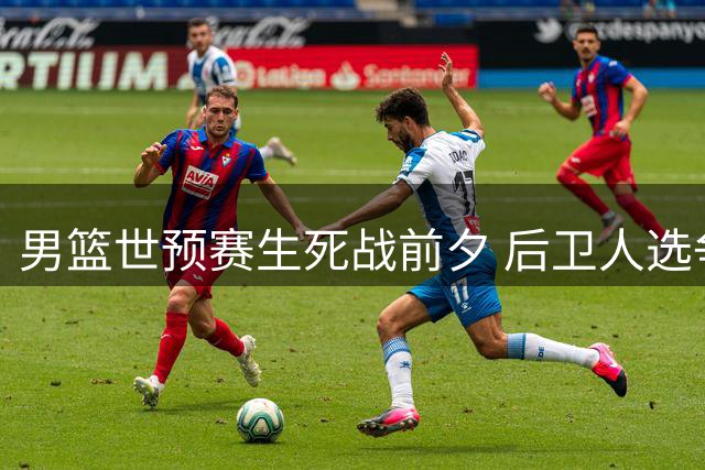 男篮世预赛生死战前夕 后卫人选争议引球迷热议