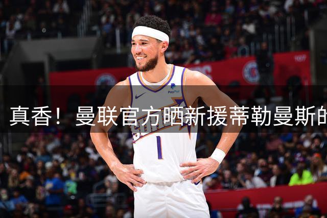 真香！曼联官方晒新援蒂勒曼斯的首秀集锦，你给几分？