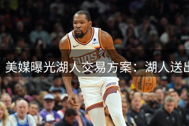 美媒曝光湖人交易方案：湖人送出克内克特+次轮签，得到2.11米中锋