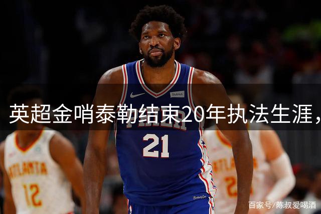 英超金哨泰勒结束20年执法生涯，转战人生新赛场