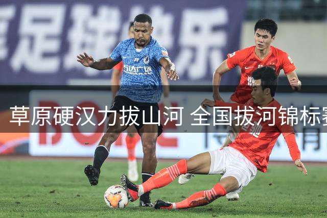 草原硬汉力拔山河 全国拔河锦标赛点燃准格尔旗体育热