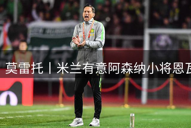 莫雷托丨米兰有意阿森纳小将恩瓦内里