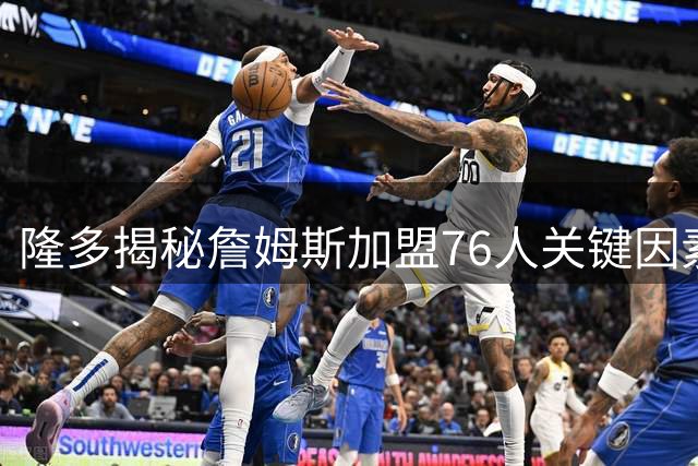 隆多揭秘詹姆斯加盟76人关键因素：更衣室氛围成决定性考量