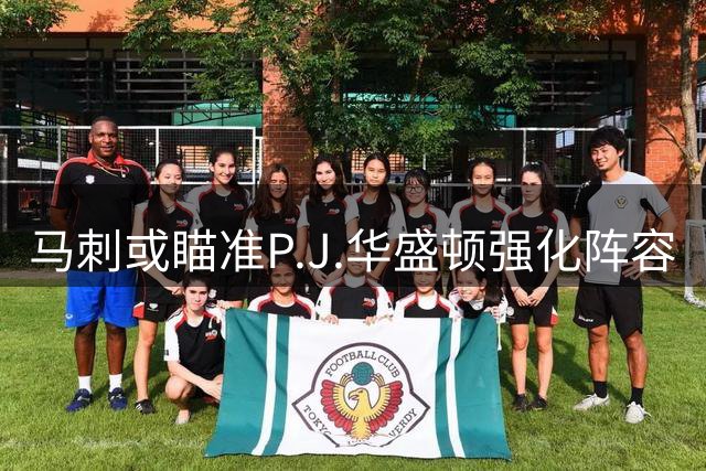 马刺或瞄准P.J.华盛顿强化阵容