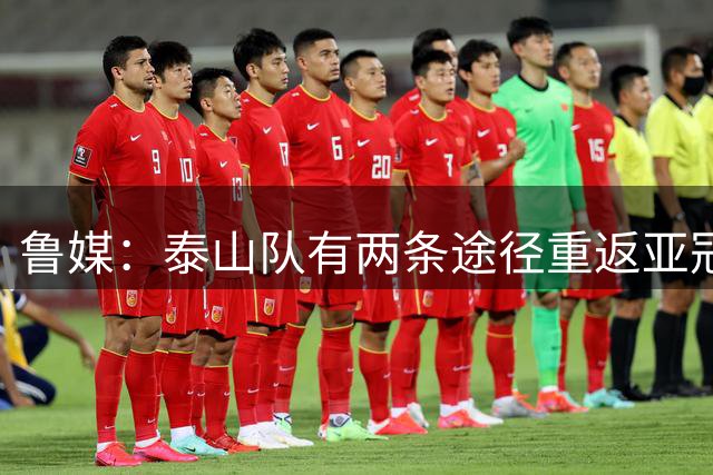 鲁媒：泰山队有两条途径重返亚冠，双线作战如何取舍需做出决断