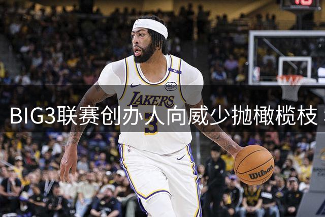 BIG3联赛创办人向威少抛橄榄枝 称球迷期待其延续篮球生涯