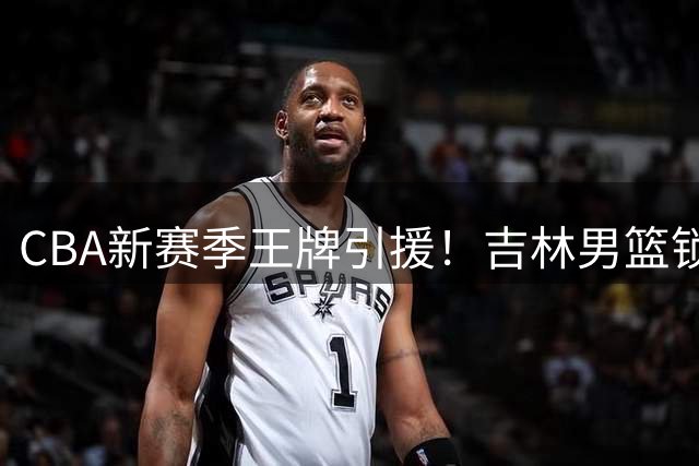 CBA新赛季王牌引援！吉林男篮锁定前山东得分王牌珀塞尔