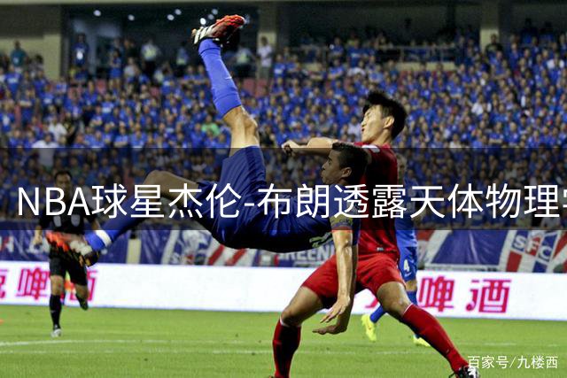NBA球星杰伦-布朗透露天体物理学志向 期待未来进入麻省理工