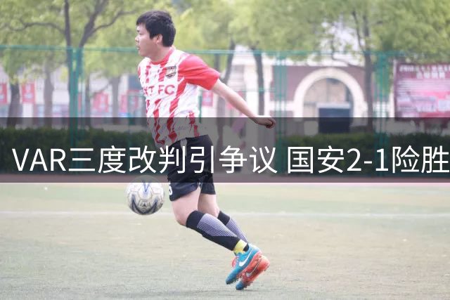 VAR三度改判引争议 国安2-1险胜大连可为晋级足协杯八强