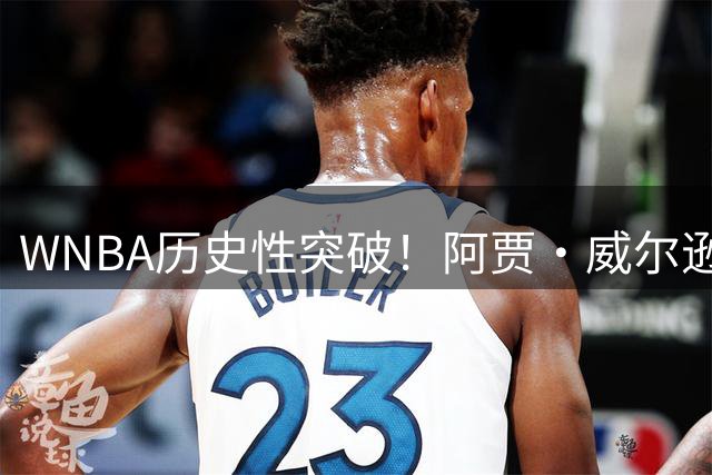 WNBA历史性突破！阿贾·威尔逊冲击25+得分俱乐部60%真实命中率